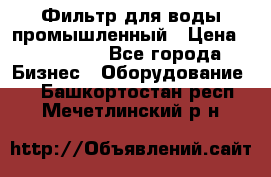 Фильтр для воды промышленный › Цена ­ 189 200 - Все города Бизнес » Оборудование   . Башкортостан респ.,Мечетлинский р-н